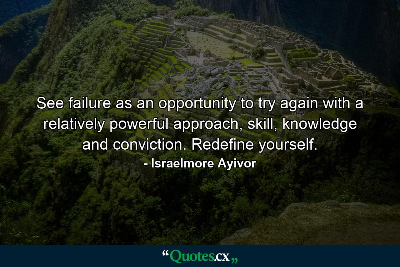 See failure as an opportunity to try again with a relatively powerful approach, skill, knowledge and conviction. Redefine yourself. - Quote by Israelmore Ayivor