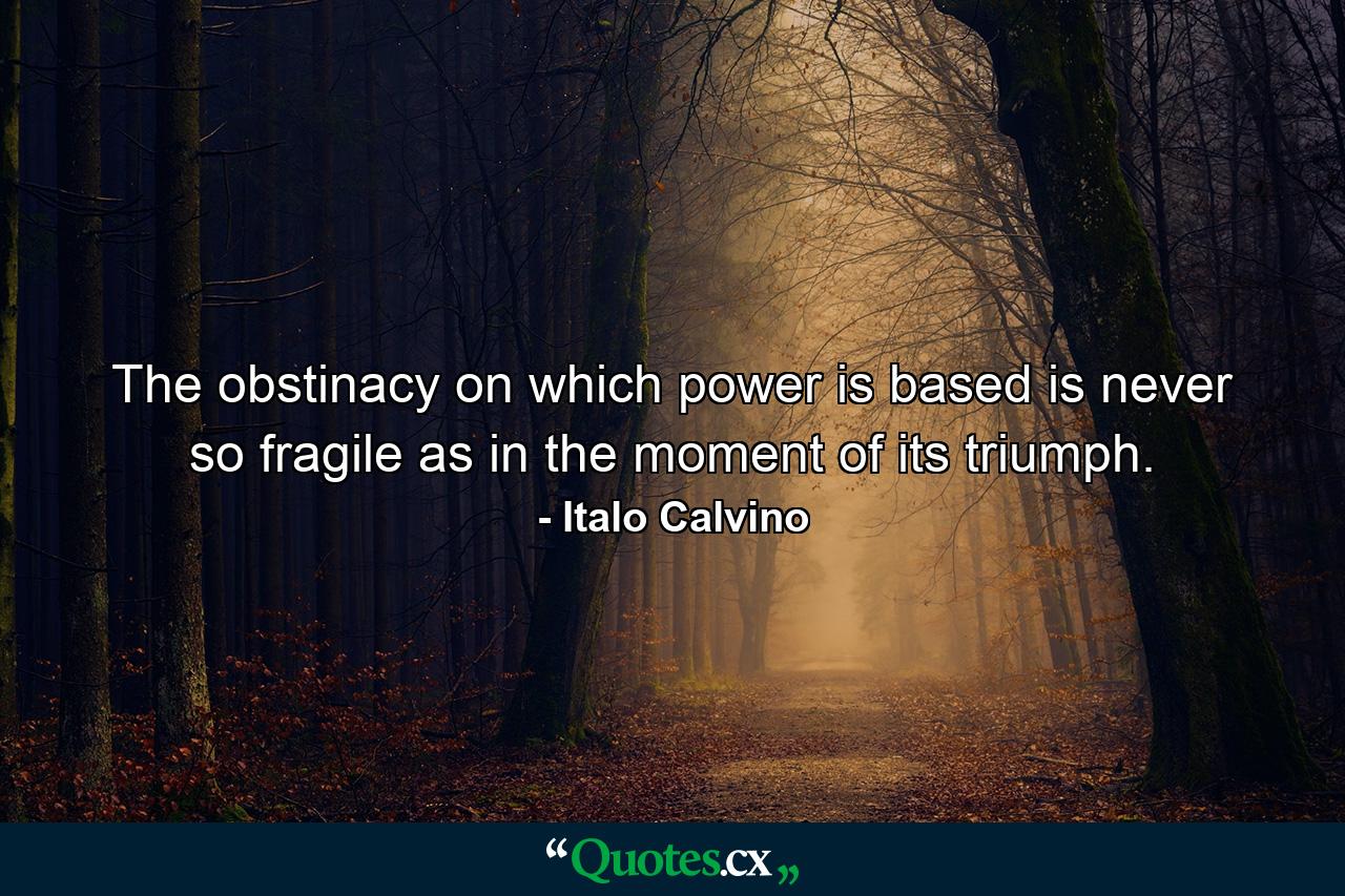 The obstinacy on which power is based is never so fragile as in the moment of its triumph. - Quote by Italo Calvino