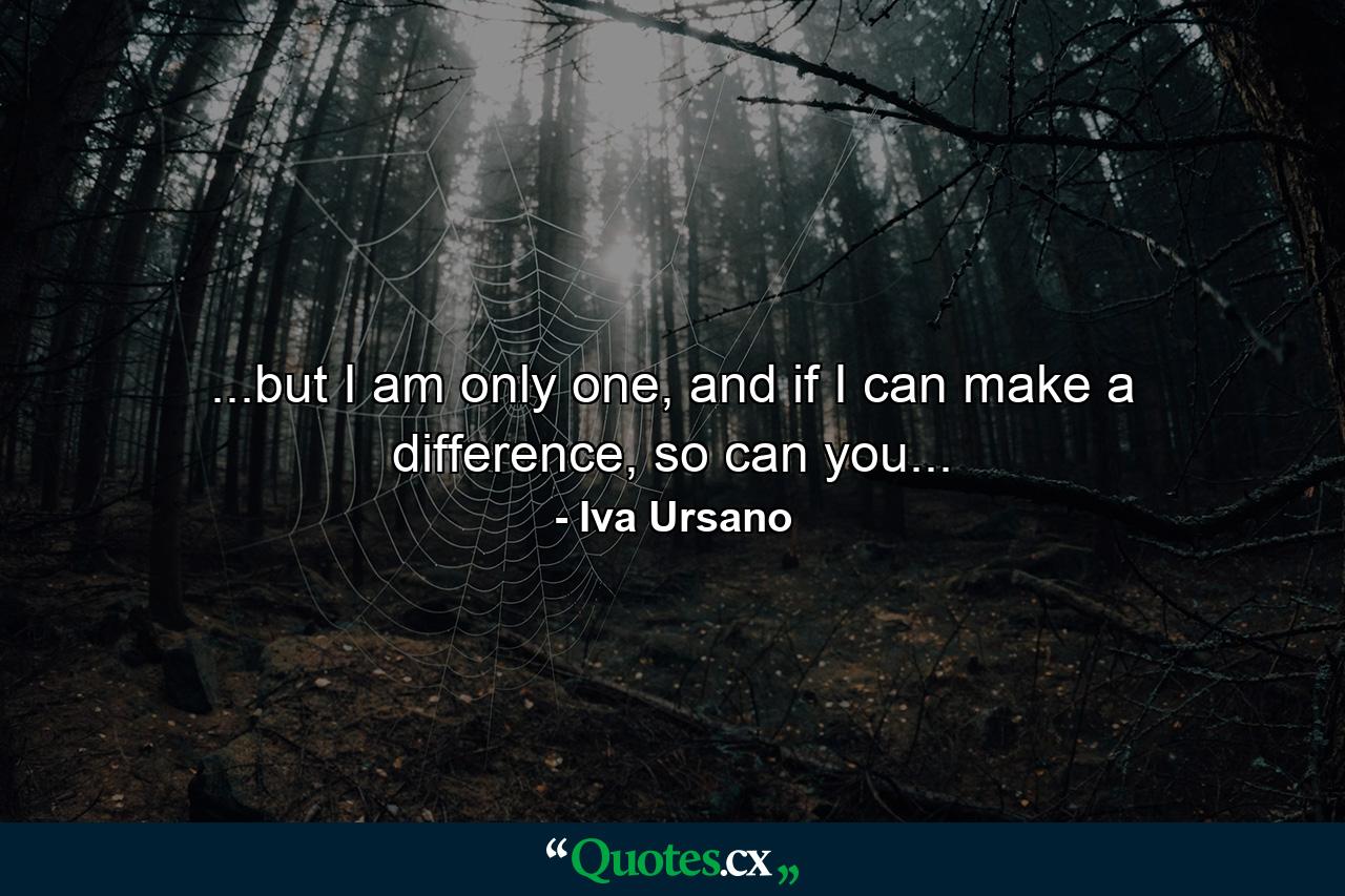 ...but I am only one, and if I can make a difference, so can you... - Quote by Iva Ursano