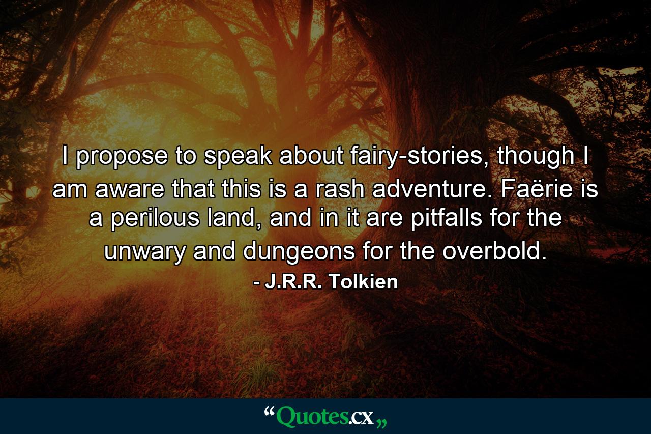 I propose to speak about fairy-stories, though I am aware that this is a rash adventure. Faërie is a perilous land, and in it are pitfalls for the unwary and dungeons for the overbold. - Quote by J.R.R. Tolkien