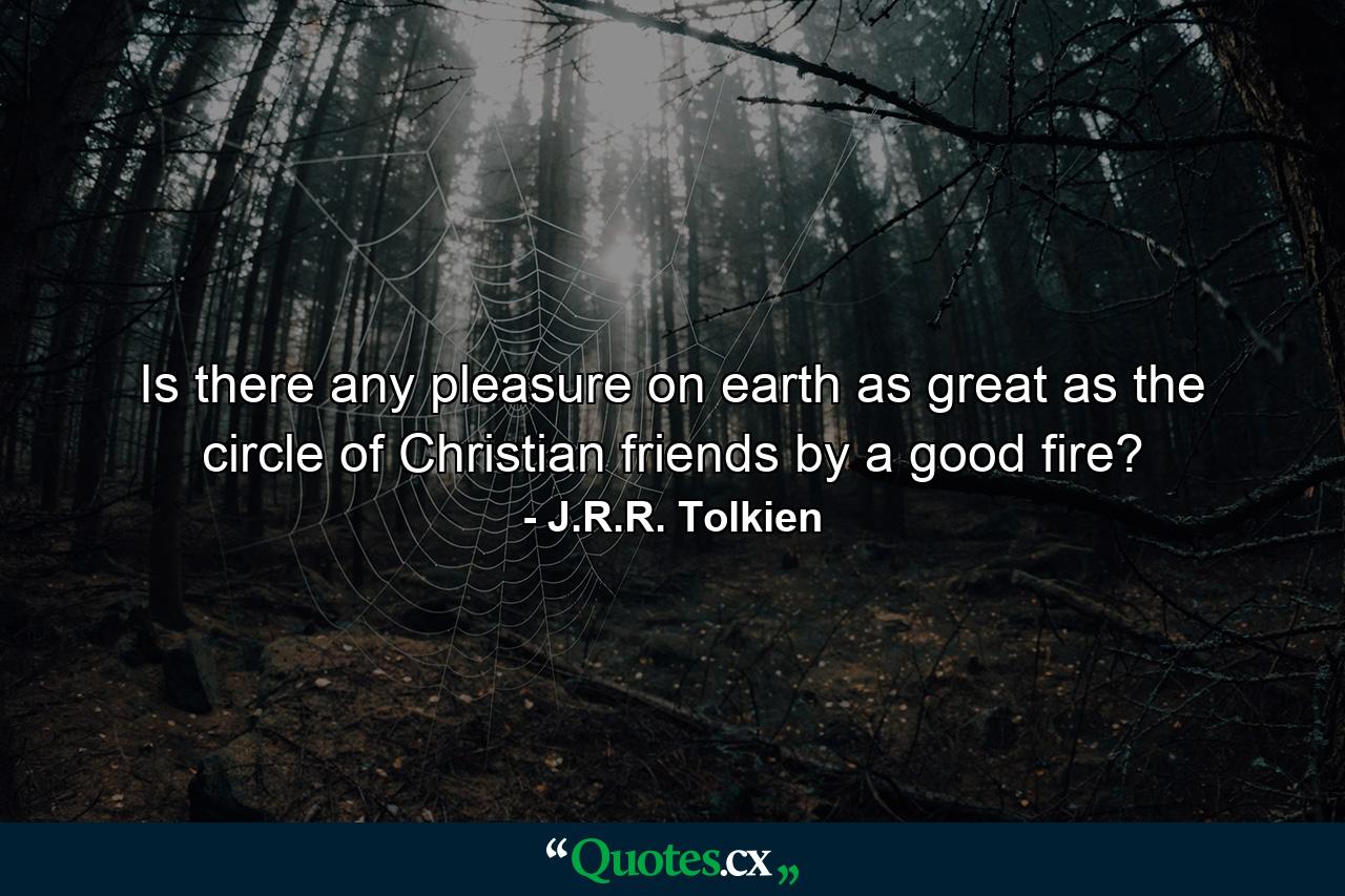 Is there any pleasure on earth as great as the circle of Christian friends by a good fire? - Quote by J.R.R. Tolkien