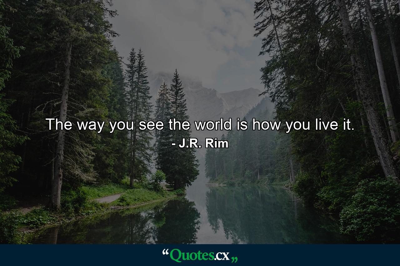 The way you see the world is how you live it. - Quote by J.R. Rim