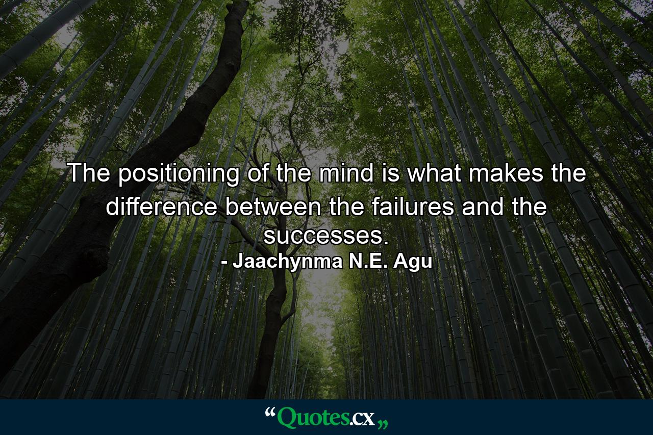 The positioning of the mind is what makes the difference between the failures and the successes. - Quote by Jaachynma N.E. Agu