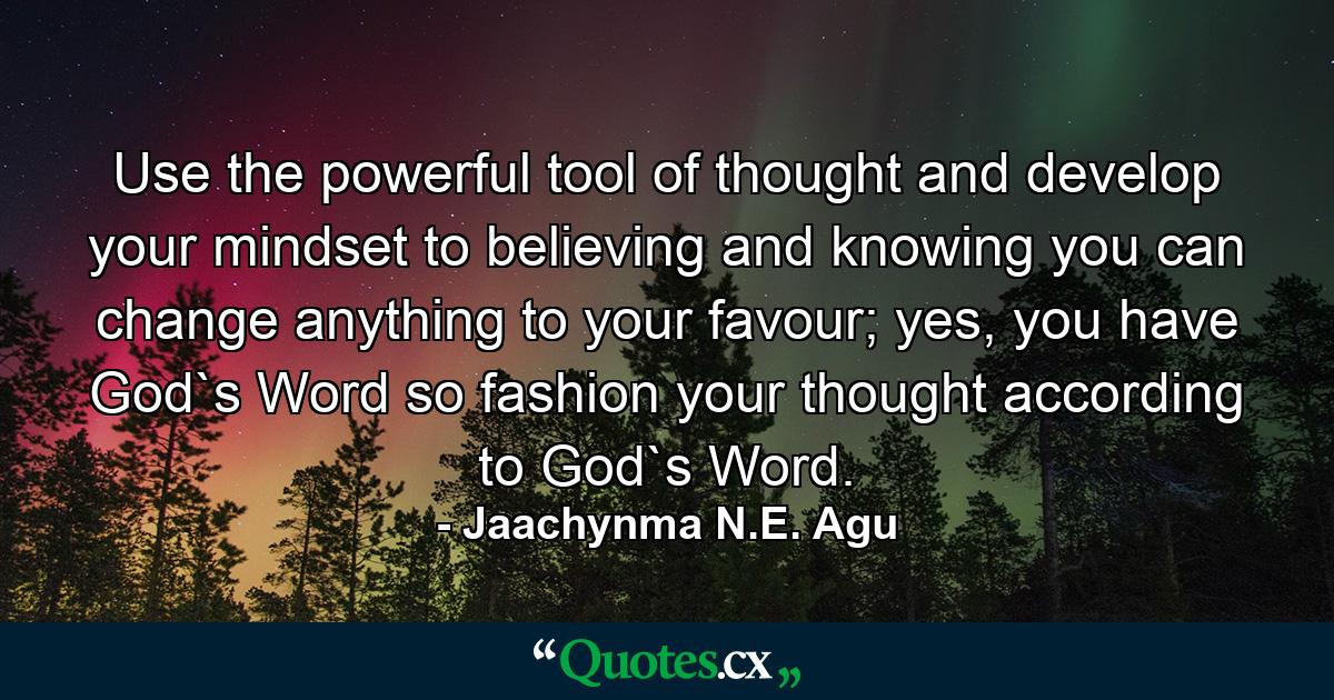 Use the powerful tool of thought and develop your mindset to believing and knowing you can change anything to your favour; yes, you have God`s Word so fashion your thought according to God`s Word. - Quote by Jaachynma N.E. Agu