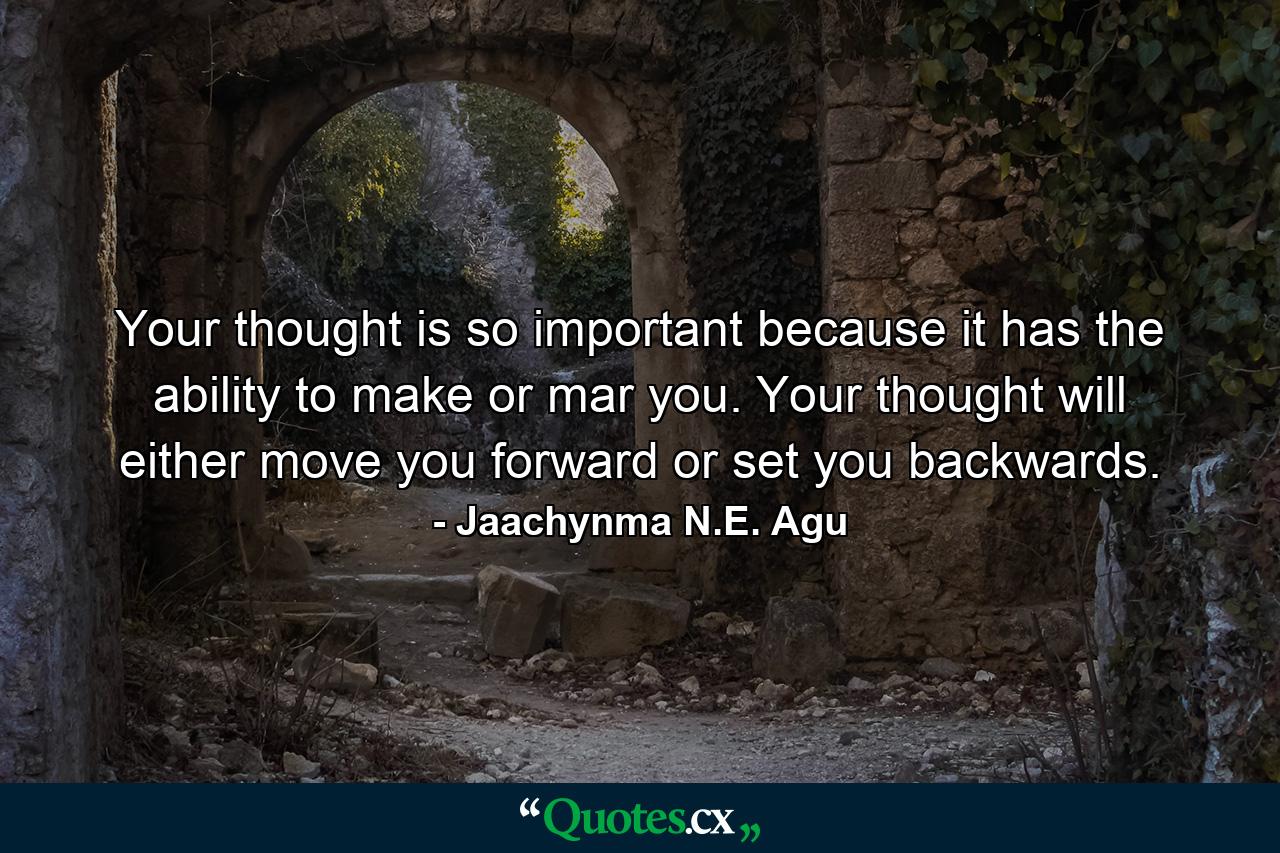 Your thought is so important because it has the ability to make or mar you. Your thought will either move you forward or set you backwards. - Quote by Jaachynma N.E. Agu