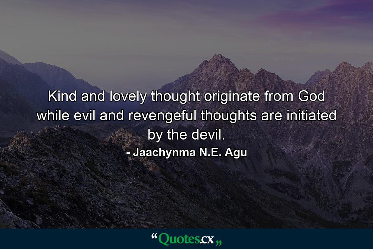 Kind and lovely thought originate from God while evil and revengeful thoughts are initiated by the devil. - Quote by Jaachynma N.E. Agu