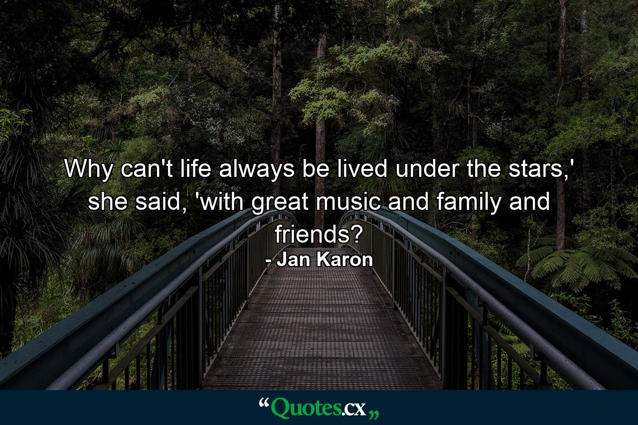 Why can't life always be lived under the stars,' she said, 'with great music and family and friends? - Quote by Jan Karon