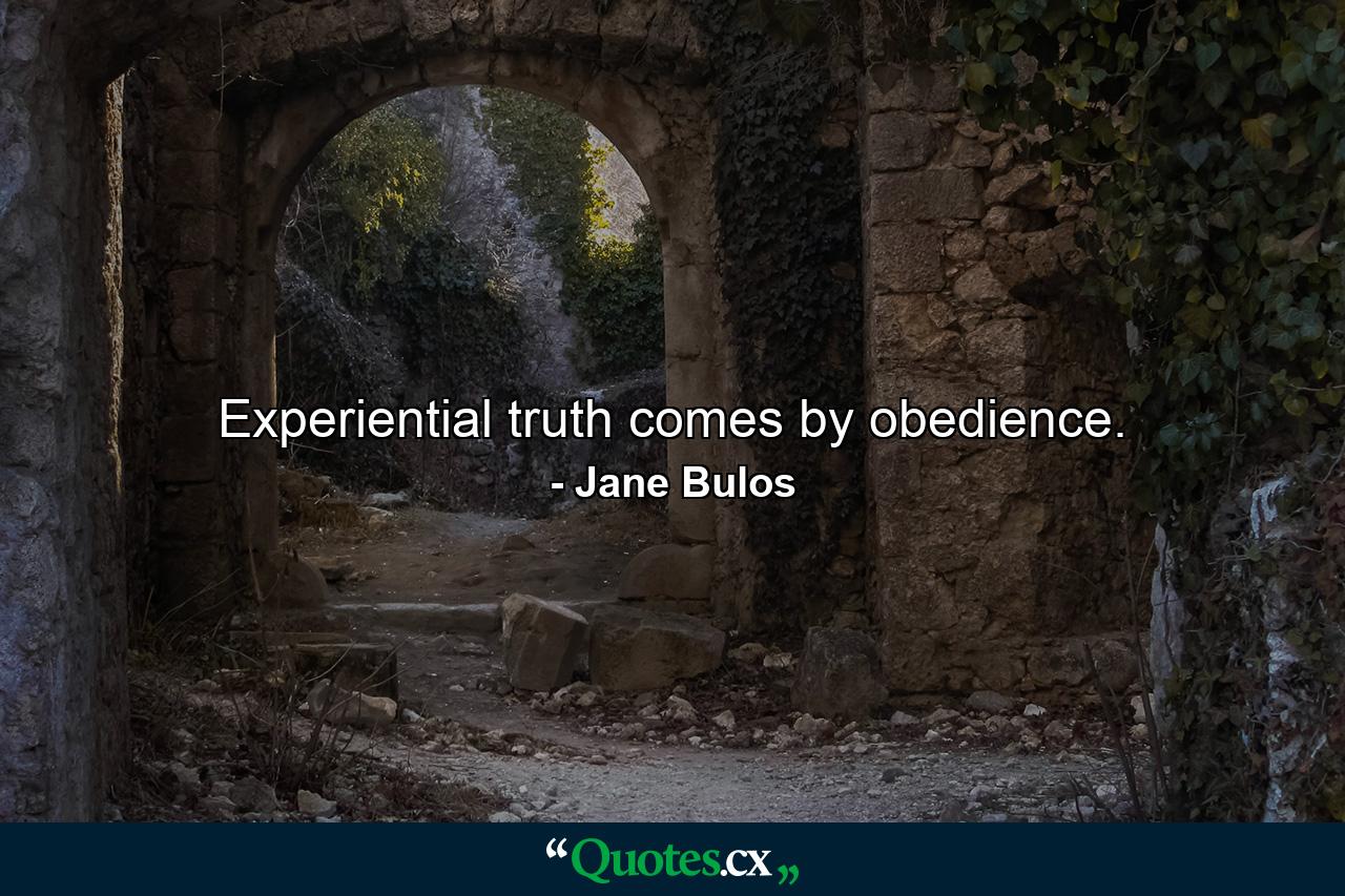 Experiential truth comes by obedience. - Quote by Jane Bulos