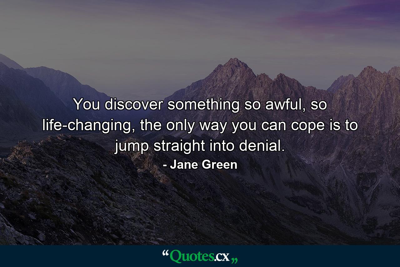 You discover something so awful, so life-changing, the only way you can cope is to jump straight into denial. - Quote by Jane Green