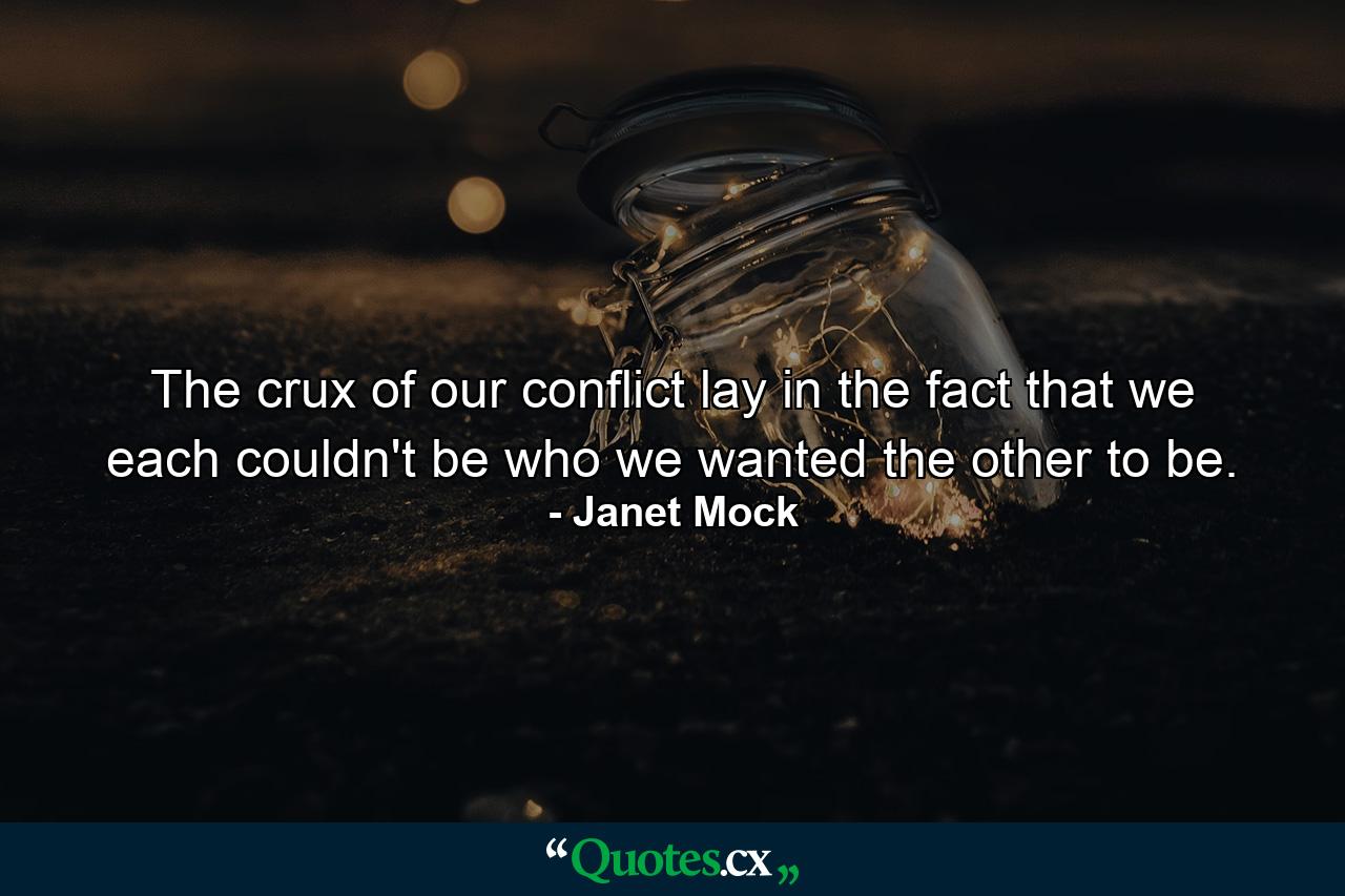 The crux of our conflict lay in the fact that we each couldn't be who we wanted the other to be. - Quote by Janet Mock