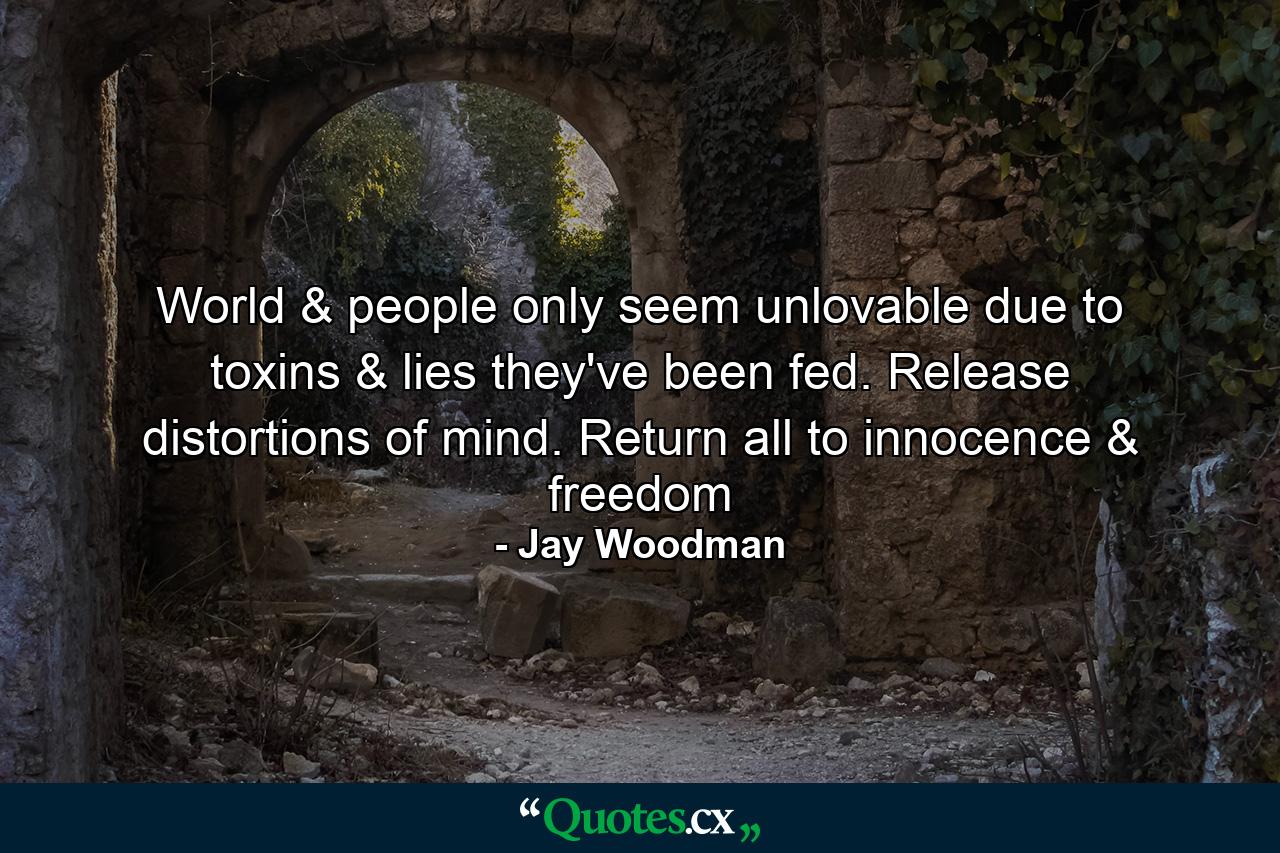 World & people only seem unlovable due to toxins & lies they've been fed. Release distortions of mind. Return all to innocence & freedom - Quote by Jay Woodman