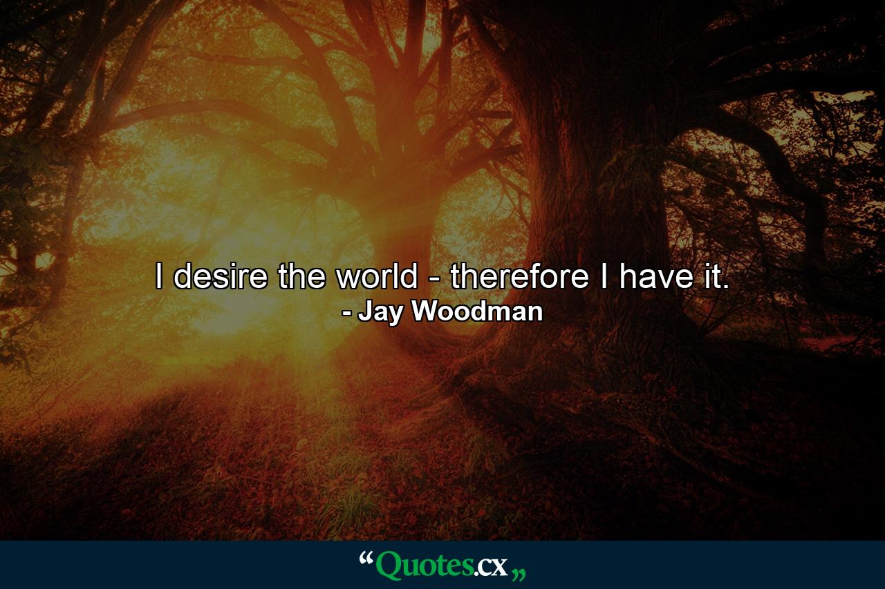 I desire the world - therefore I have it. - Quote by Jay Woodman