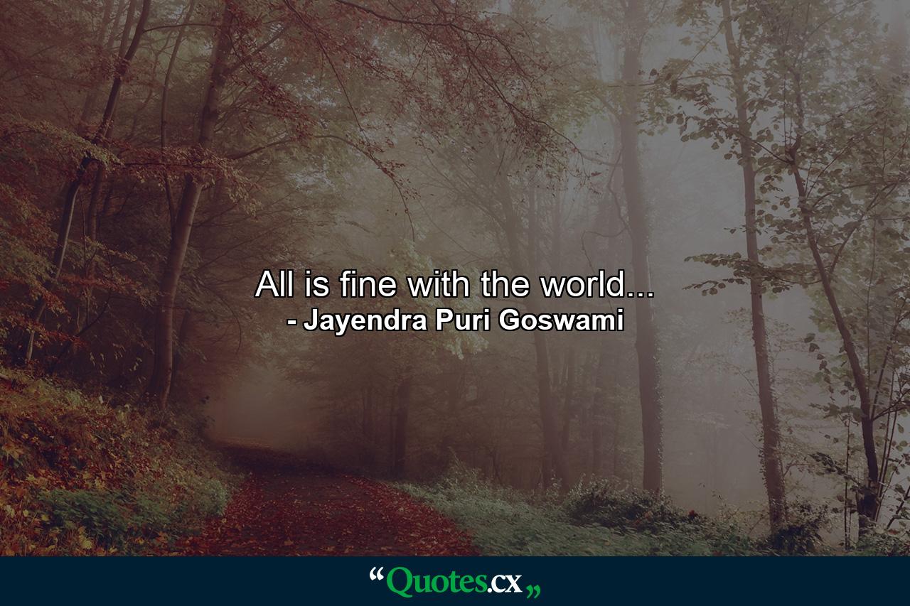 All is fine with the world... - Quote by Jayendra Puri Goswami