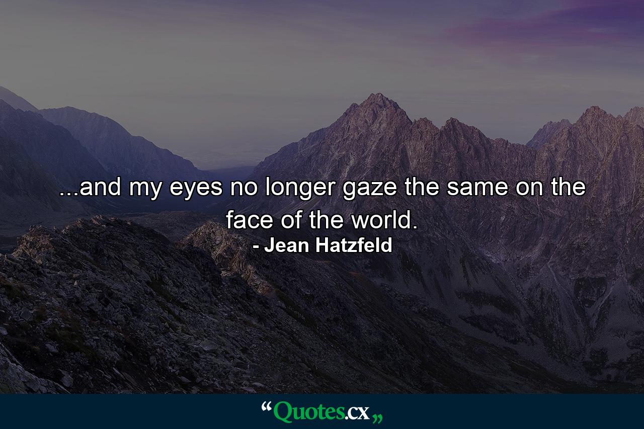 ...and my eyes no longer gaze the same on the face of the world. - Quote by Jean Hatzfeld