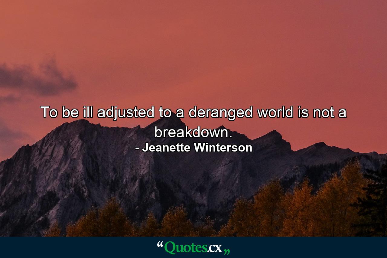 To be ill adjusted to a deranged world is not a breakdown. - Quote by Jeanette Winterson