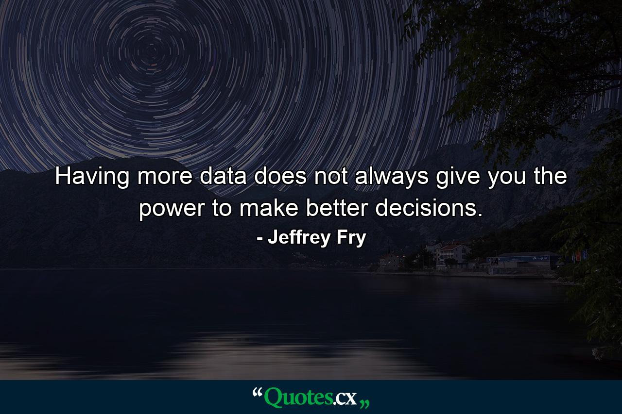 Having more data does not always give you the power to make better decisions. - Quote by Jeffrey Fry