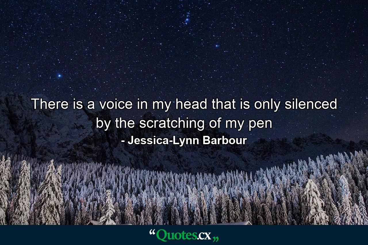 There is a voice in my head that is only silenced by the scratching of my pen - Quote by Jessica-Lynn Barbour