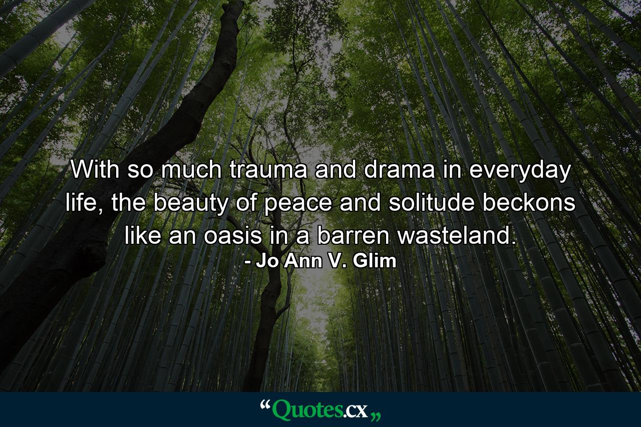 With so much trauma and drama in everyday life, the beauty of peace and solitude beckons like an oasis in a barren wasteland. - Quote by Jo Ann V. Glim