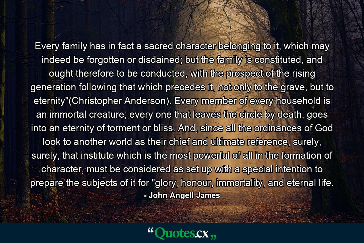 Every family has in fact a sacred character belonging to it, which may indeed be forgotten or disdained; but the family is constituted, and ought therefore to be conducted, with the prospect of the rising generation following that which precedes it, not only to the grave, but to eternity