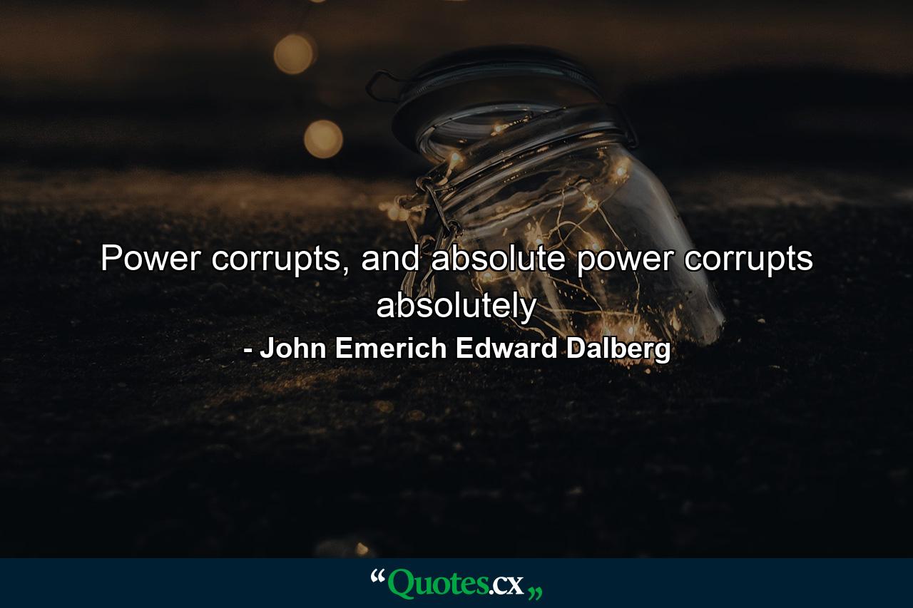 Power corrupts, and absolute power corrupts absolutely - Quote by John Emerich Edward Dalberg