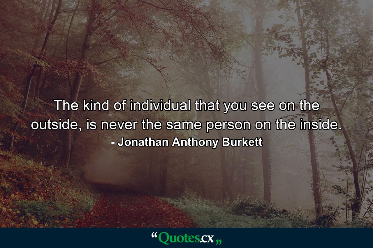 The kind of individual that you see on the outside, is never the same person on the inside. - Quote by Jonathan Anthony Burkett