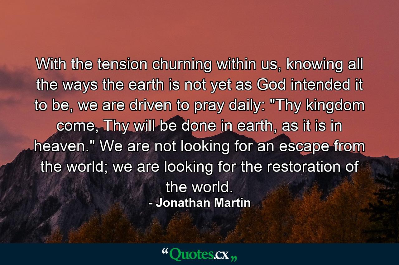 With the tension churning within us, knowing all the ways the earth is not yet as God intended it to be, we are driven to pray daily: 