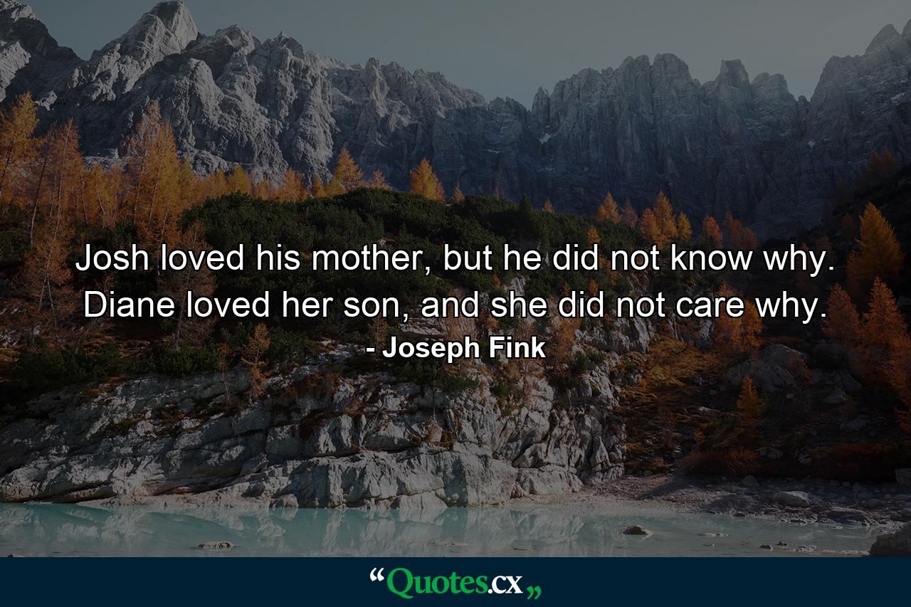 Josh loved his mother, but he did not know why. Diane loved her son, and she did not care why. - Quote by Joseph Fink