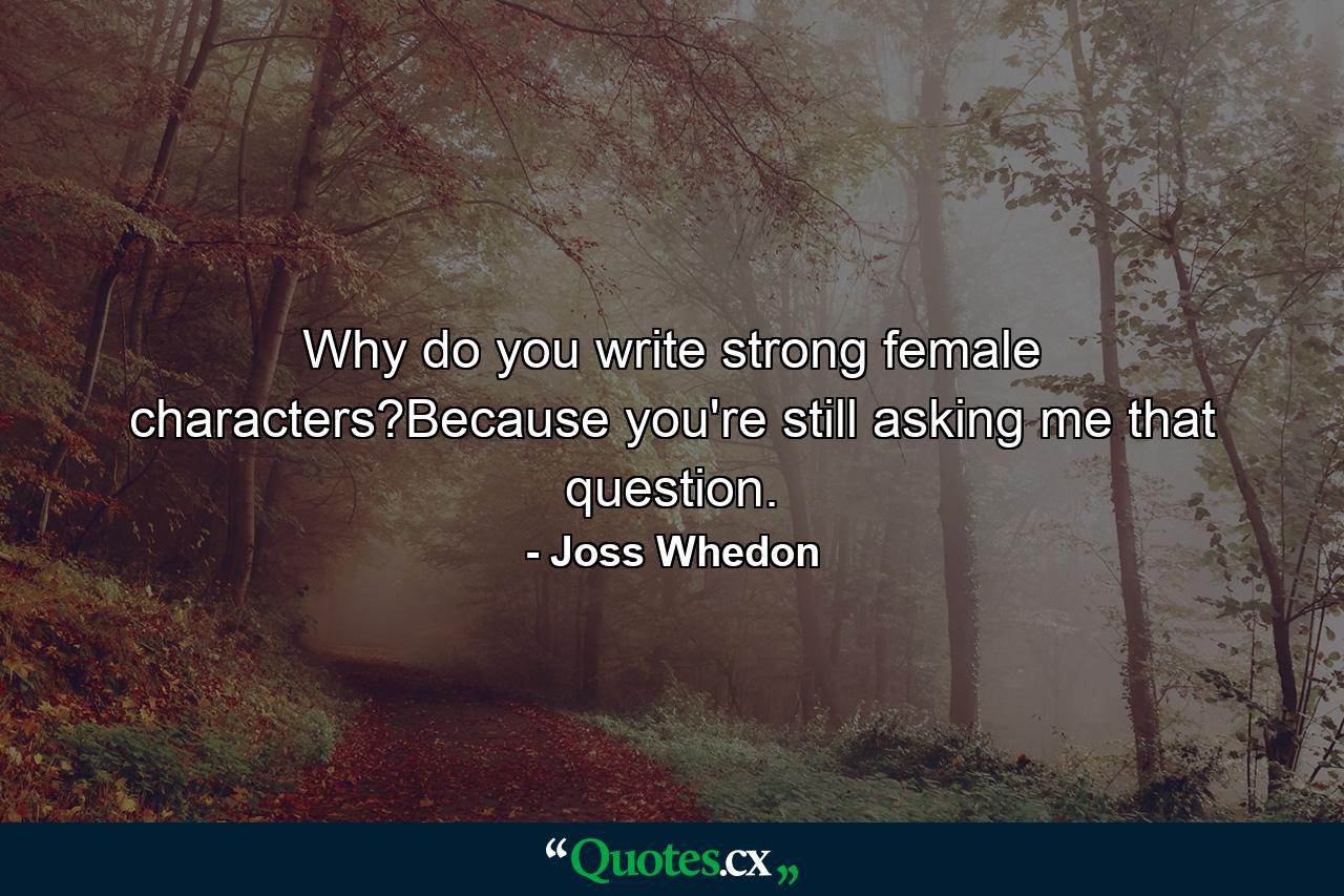 Why do you write strong female characters?Because you're still asking me that question. - Quote by Joss Whedon