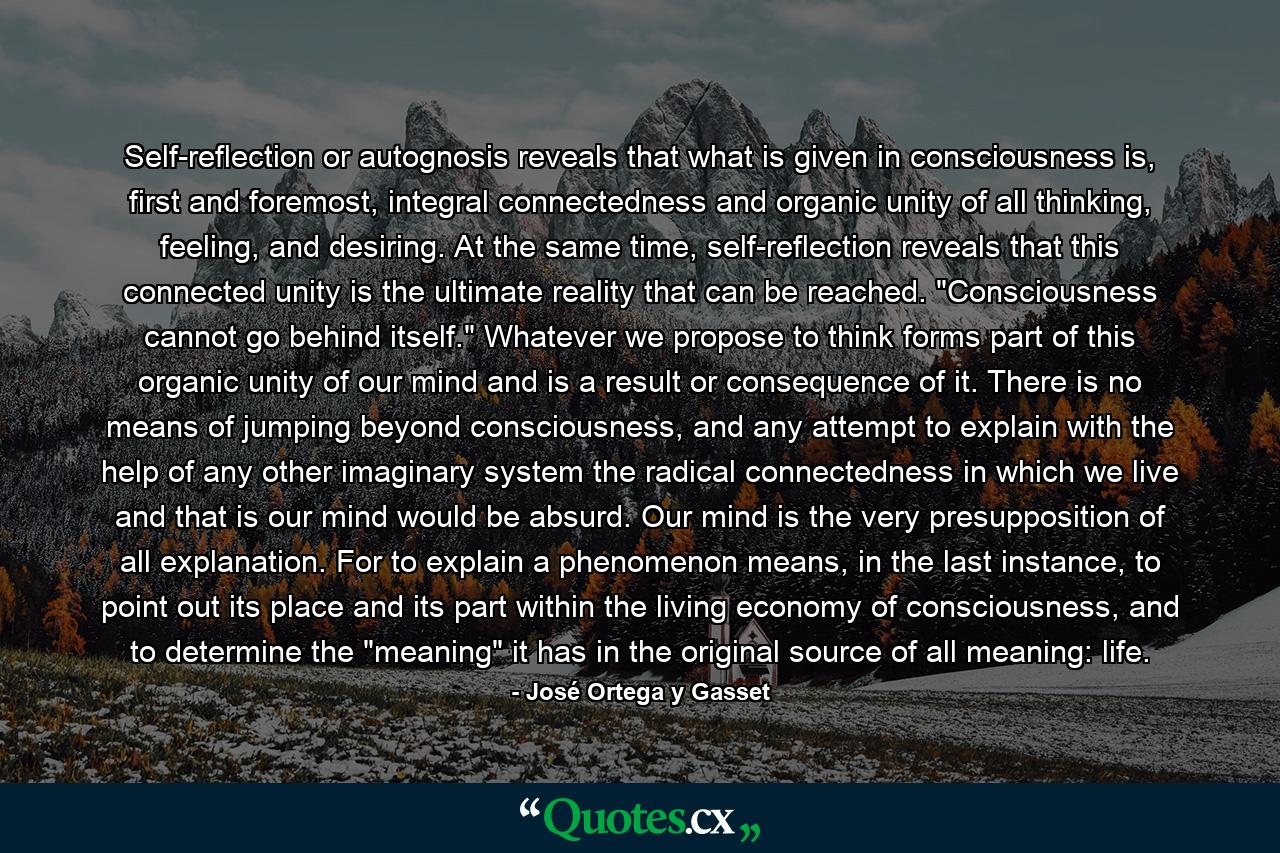 Self-reflection or autognosis reveals that what is given in consciousness is, first and foremost, integral connectedness and organic unity of all thinking, feeling, and desiring. At the same time, self-reflection reveals that this connected unity is the ultimate reality that can be reached. 