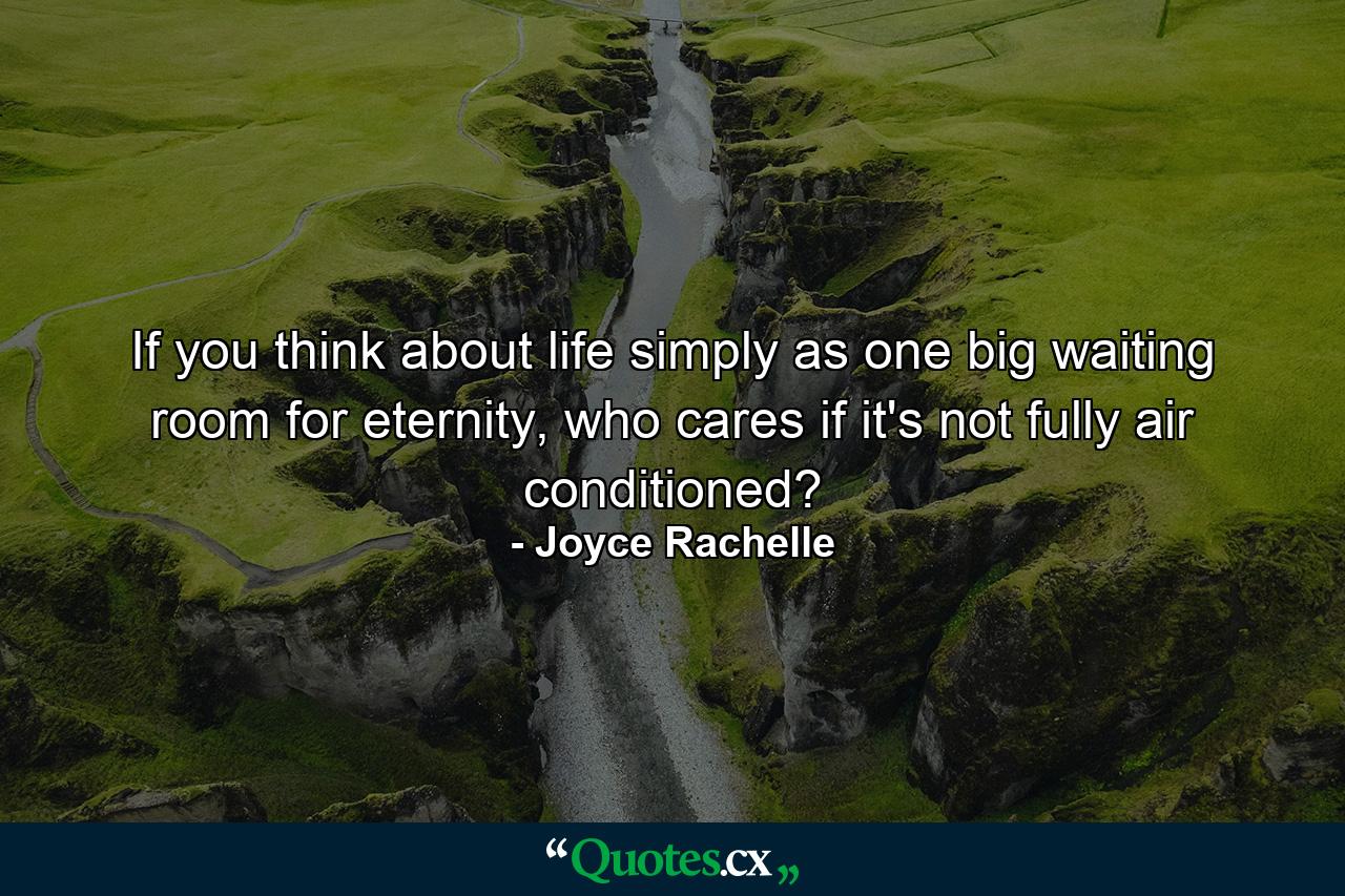 If you think about life simply as one big waiting room for eternity, who cares if it's not fully air conditioned? - Quote by Joyce Rachelle