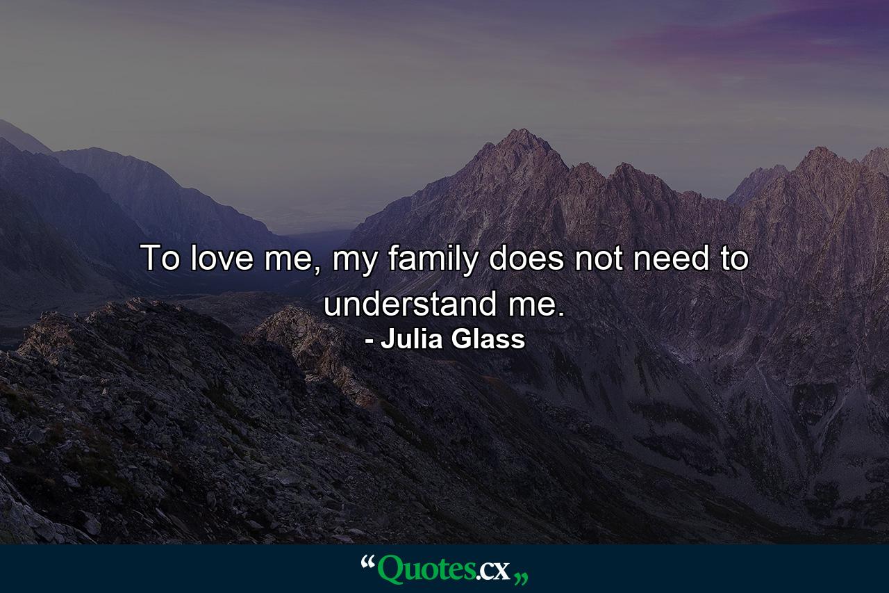 To love me, my family does not need to understand me. - Quote by Julia Glass