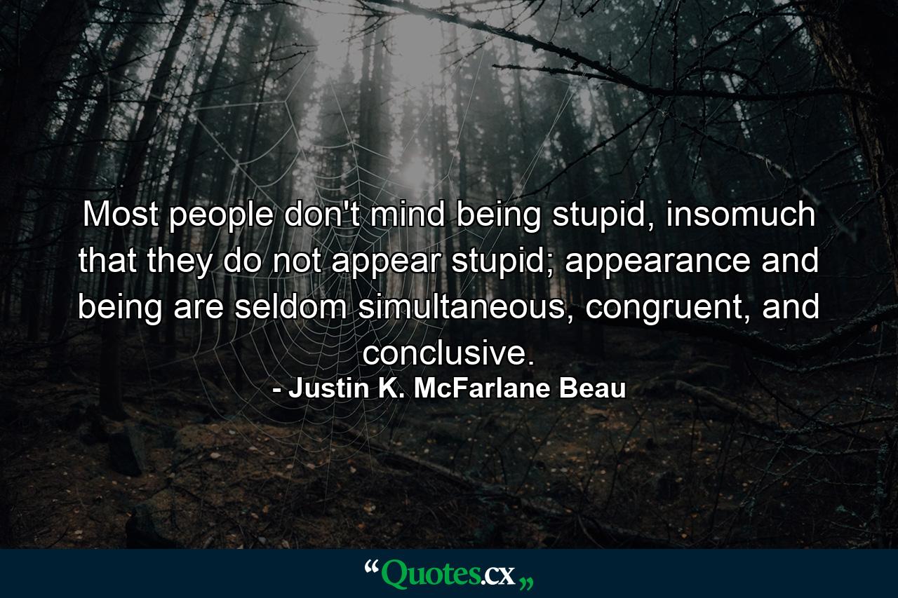 Most people don't mind being stupid, insomuch that they do not appear stupid; appearance and being are seldom simultaneous, congruent, and conclusive. - Quote by Justin K. McFarlane Beau