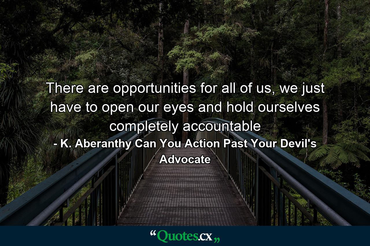 There are opportunities for all of us, we just have to open our eyes and hold ourselves completely accountable - Quote by K. Aberanthy Can You Action Past Your Devil's Advocate