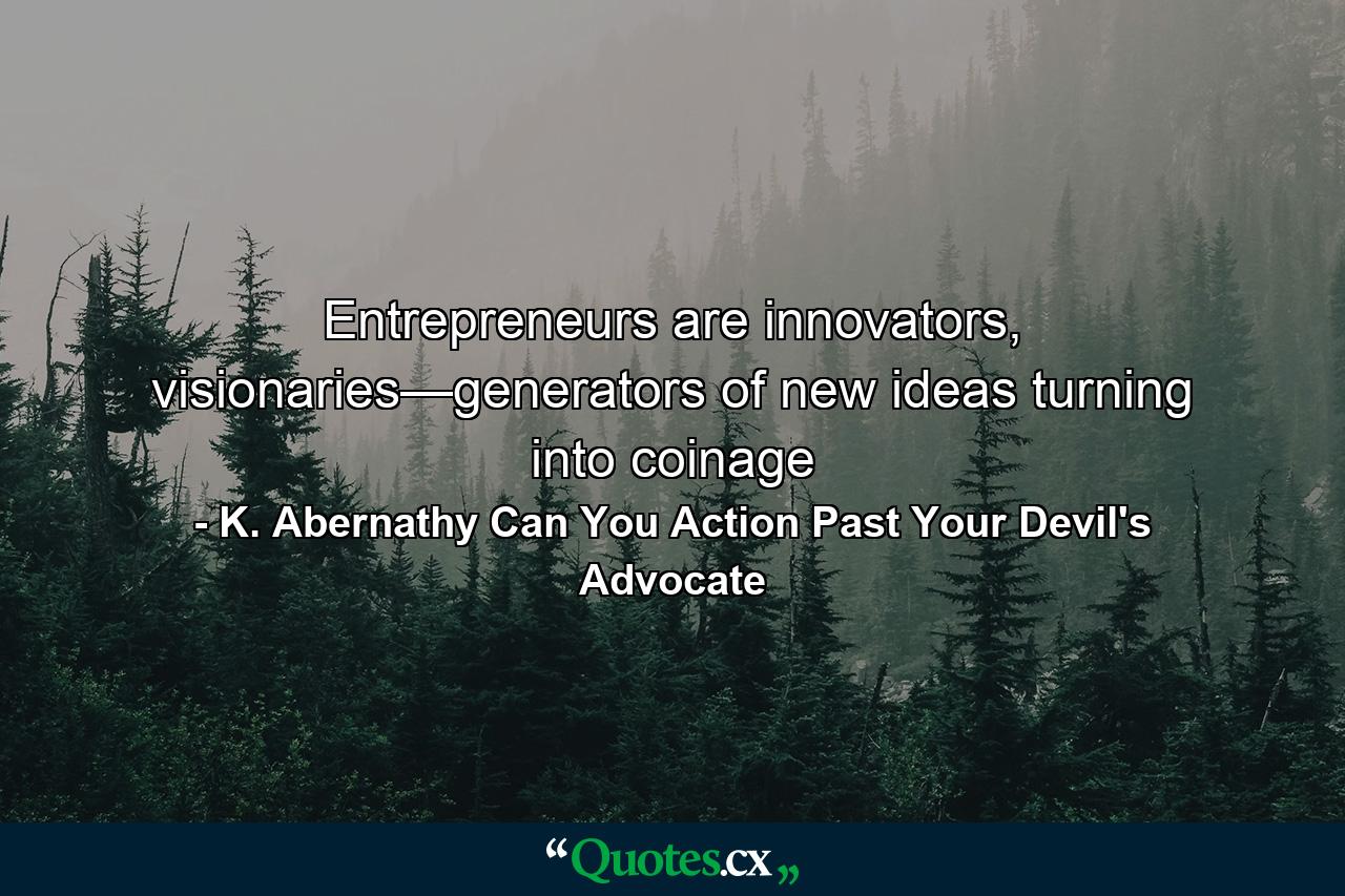 Entrepreneurs are innovators, visionaries—generators of new ideas turning into coinage - Quote by K. Abernathy Can You Action Past Your Devil's Advocate