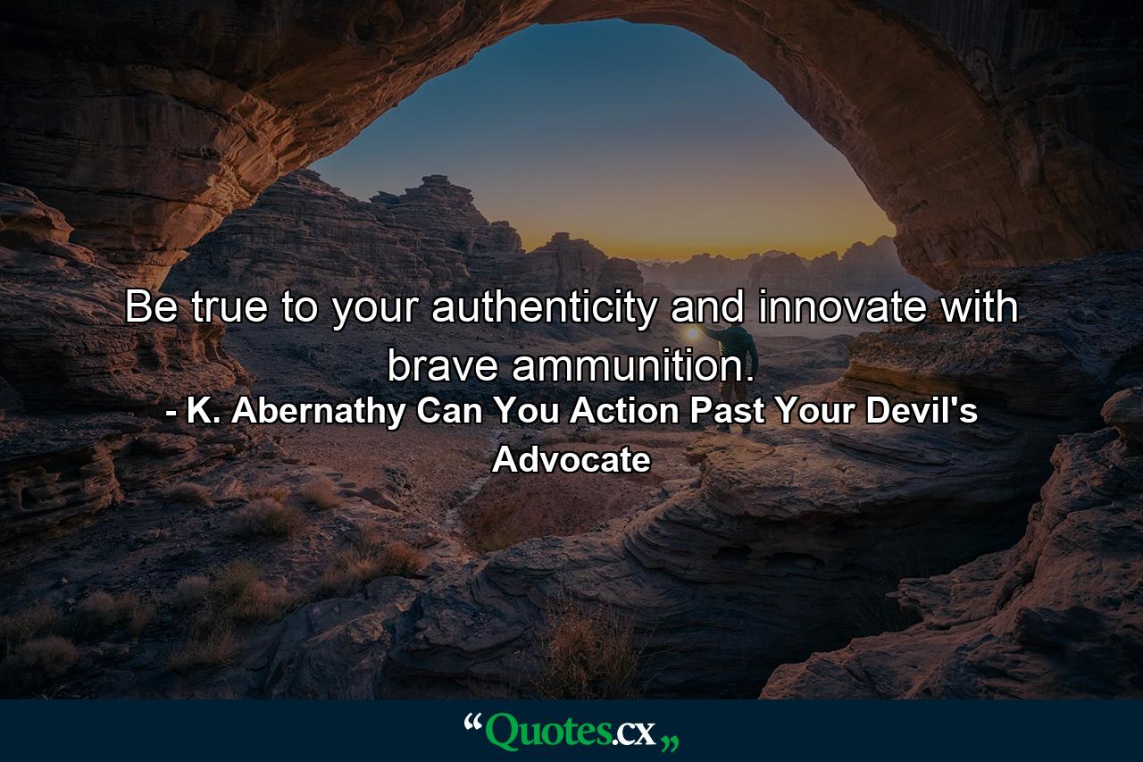 Be true to your authenticity and innovate with brave ammunition. - Quote by K. Abernathy Can You Action Past Your Devil's Advocate