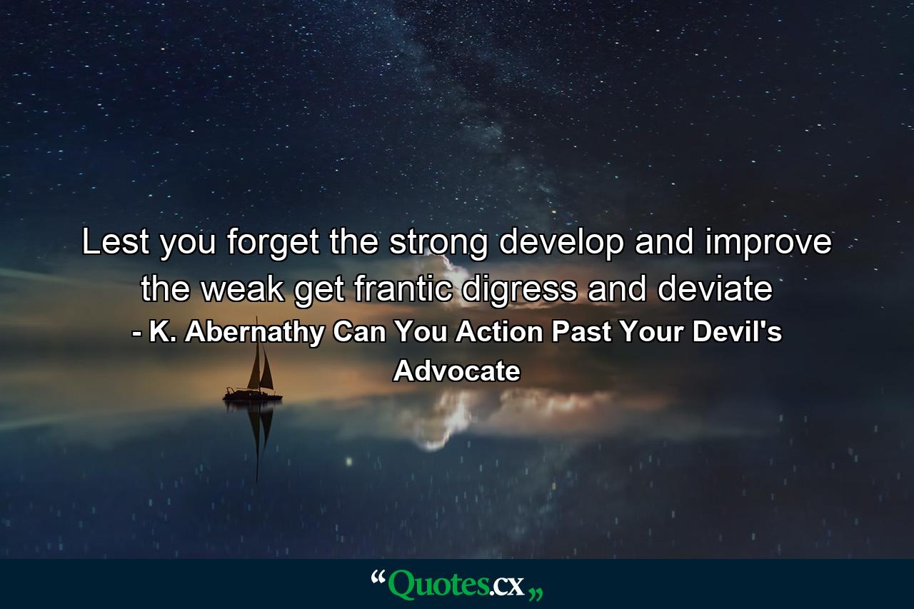 Lest you forget the strong develop and improve the weak get frantic digress and deviate - Quote by K. Abernathy Can You Action Past Your Devil's Advocate