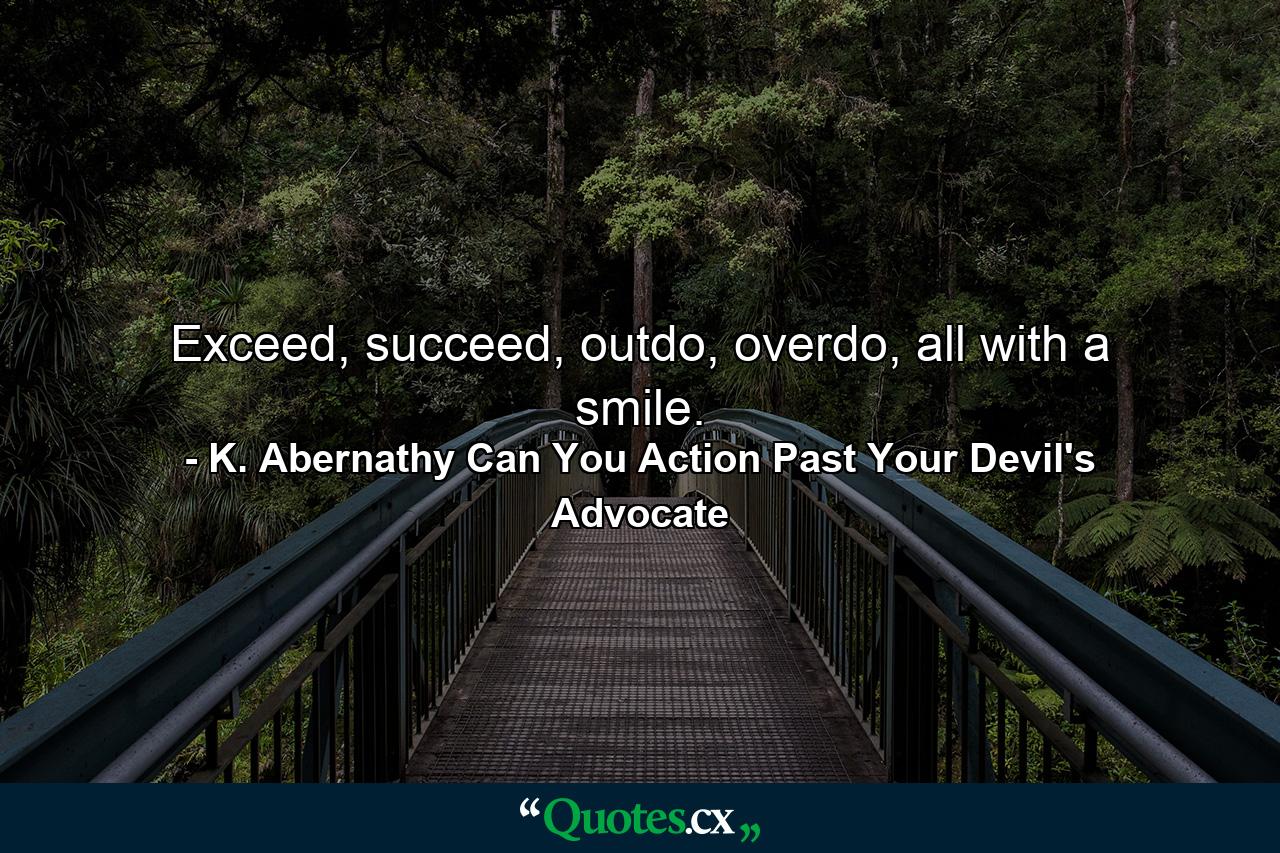 Exceed, succeed, outdo, overdo, all with a smile. - Quote by K. Abernathy Can You Action Past Your Devil's Advocate