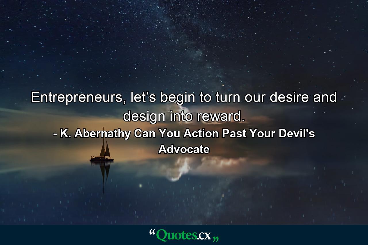 Entrepreneurs, let’s begin to turn our desire and design into reward. - Quote by K. Abernathy Can You Action Past Your Devil's Advocate