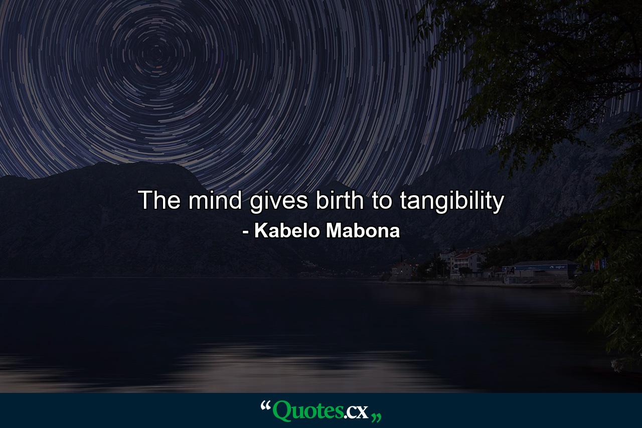 The mind gives birth to tangibility - Quote by Kabelo Mabona