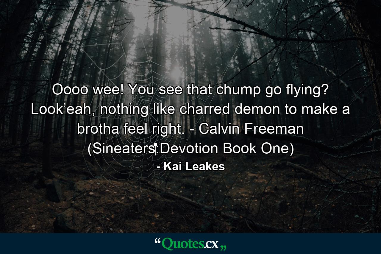 Oooo wee! You see that chump go flying? Look’eah, nothing like charred demon to make a brotha feel right. - Calvin Freeman (Sineaters‬:Devotion Book One) - Quote by Kai Leakes