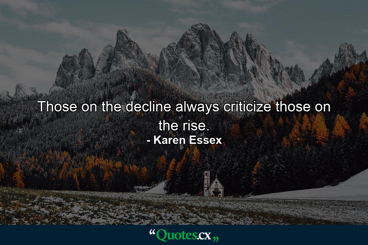 Those on the decline always criticize those on the rise. - Quote by Karen Essex