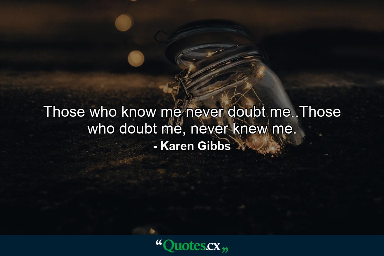 Those who know me never doubt me..Those who doubt me, never knew me. - Quote by Karen Gibbs