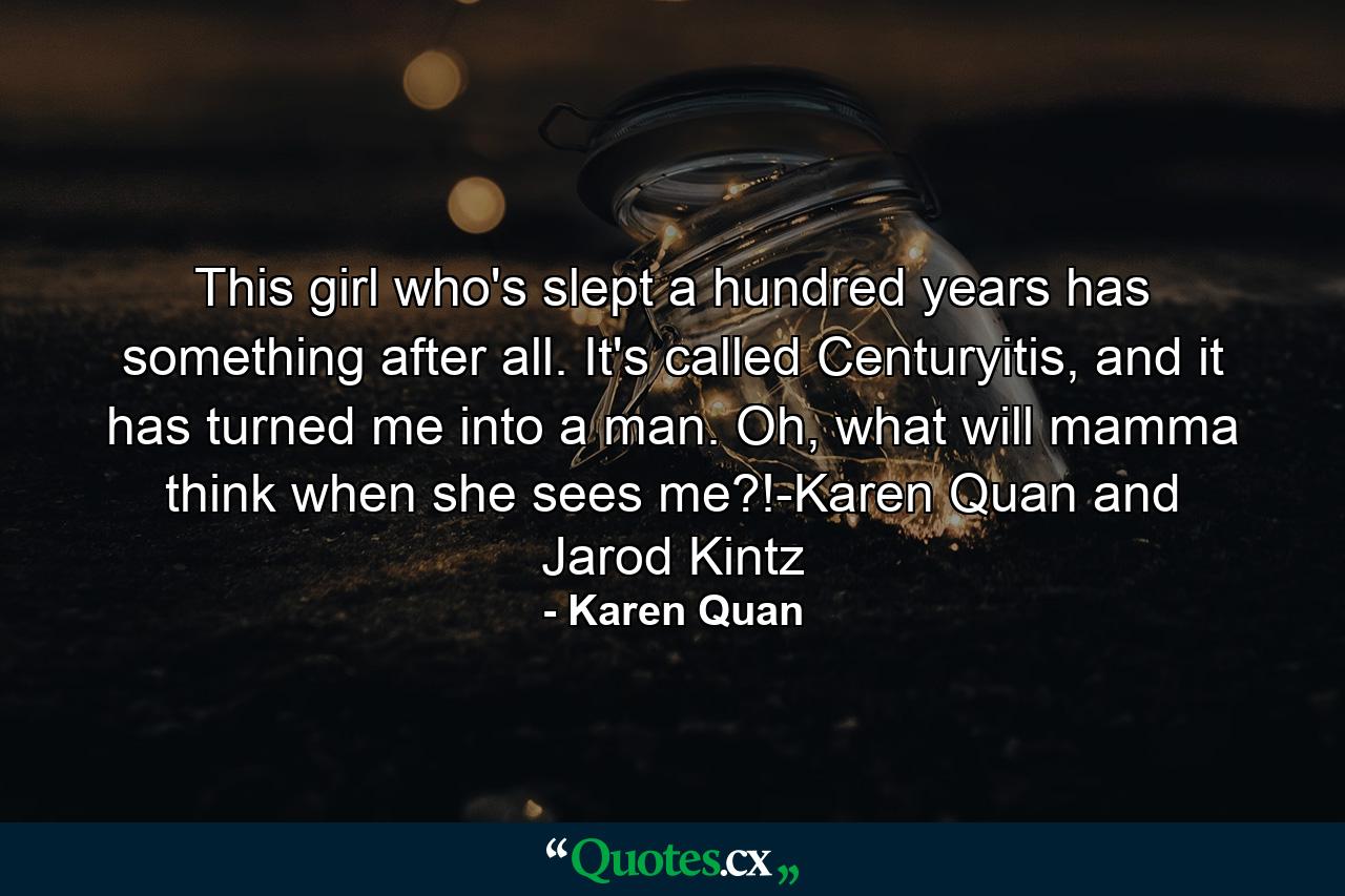 This girl who's slept a hundred years has something after all. It's called Centuryitis, and it has turned me into a man. Oh, what will mamma think when she sees me?!-Karen Quan and Jarod Kintz - Quote by Karen Quan