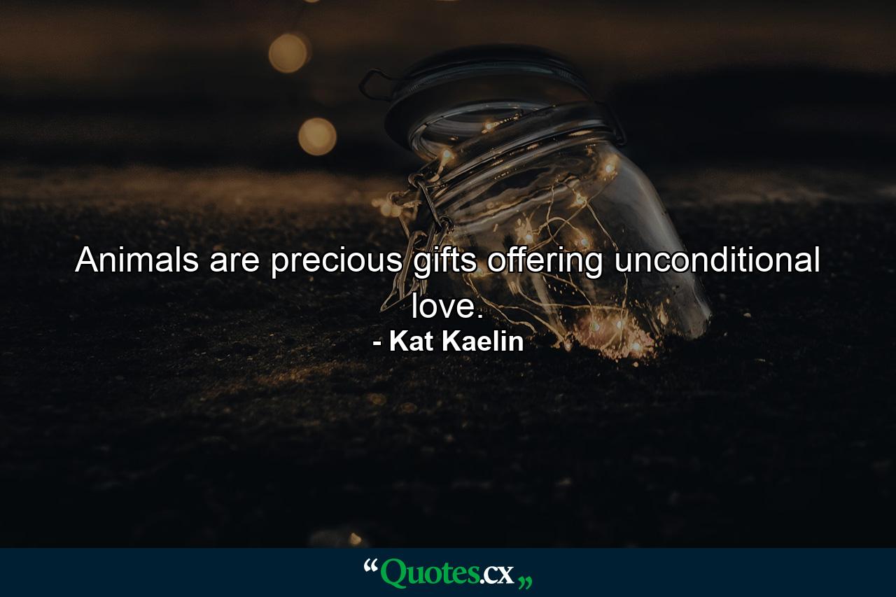 Animals are precious gifts offering unconditional love. - Quote by Kat Kaelin