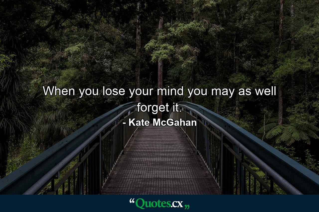 When you lose your mind you may as well forget it. - Quote by Kate McGahan