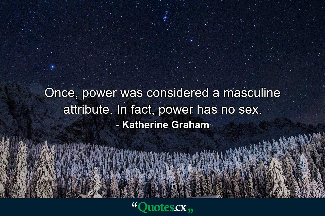 Once, power was considered a masculine attribute. In fact, power has no sex. - Quote by Katherine Graham