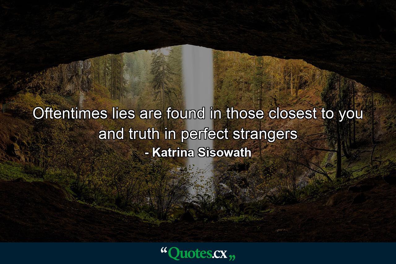 Oftentimes lies are found in those closest to you and truth in perfect strangers - Quote by Katrina Sisowath