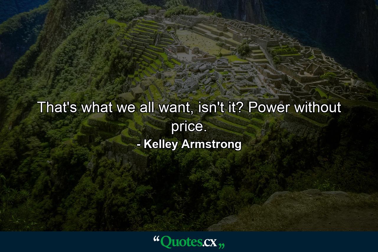 That's what we all want, isn't it? Power without price. - Quote by Kelley Armstrong