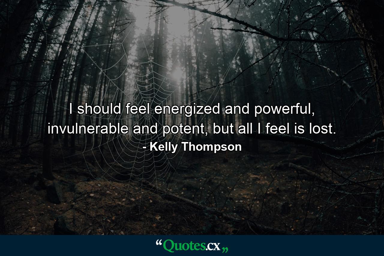 I should feel energized and powerful, invulnerable and potent, but all I feel is lost. - Quote by Kelly Thompson