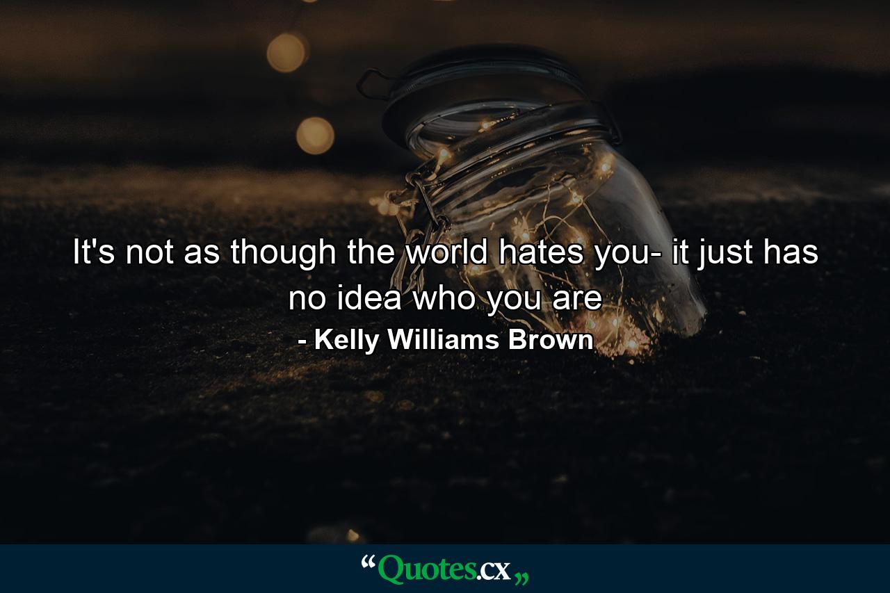 It's not as though the world hates you- it just has no idea who you are - Quote by Kelly Williams Brown